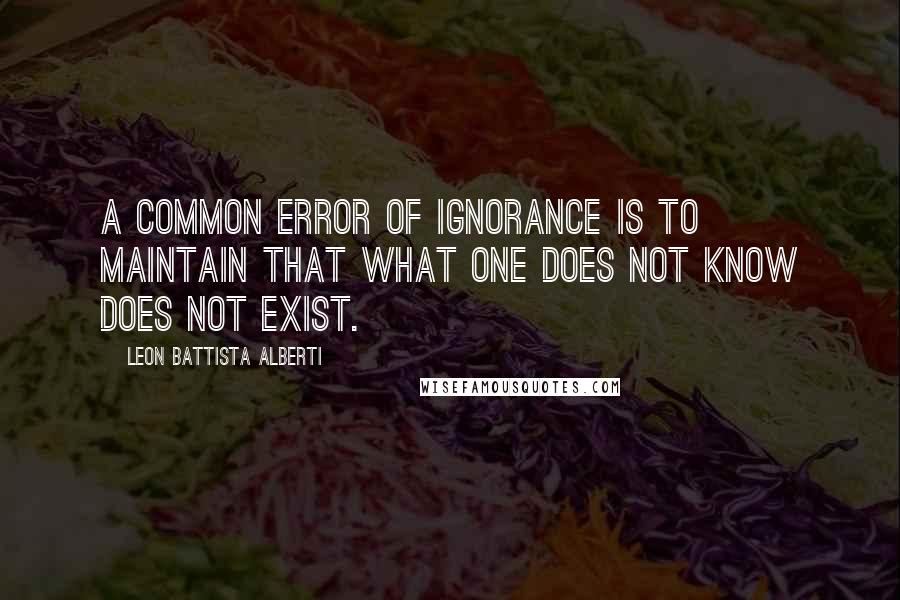 Leon Battista Alberti Quotes: A common error of ignorance is to maintain that what one does not know does not exist.