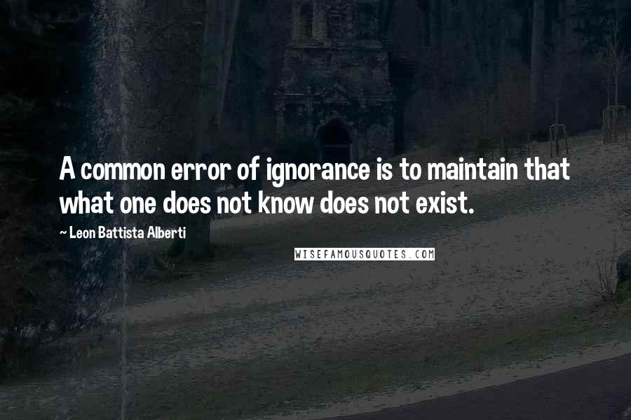 Leon Battista Alberti Quotes: A common error of ignorance is to maintain that what one does not know does not exist.
