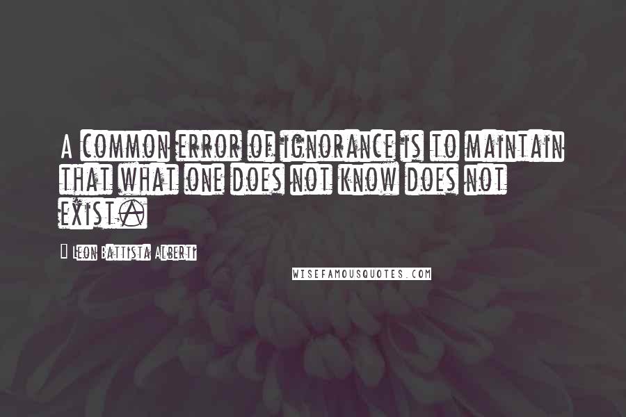 Leon Battista Alberti Quotes: A common error of ignorance is to maintain that what one does not know does not exist.