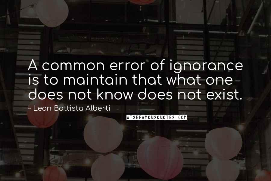 Leon Battista Alberti Quotes: A common error of ignorance is to maintain that what one does not know does not exist.