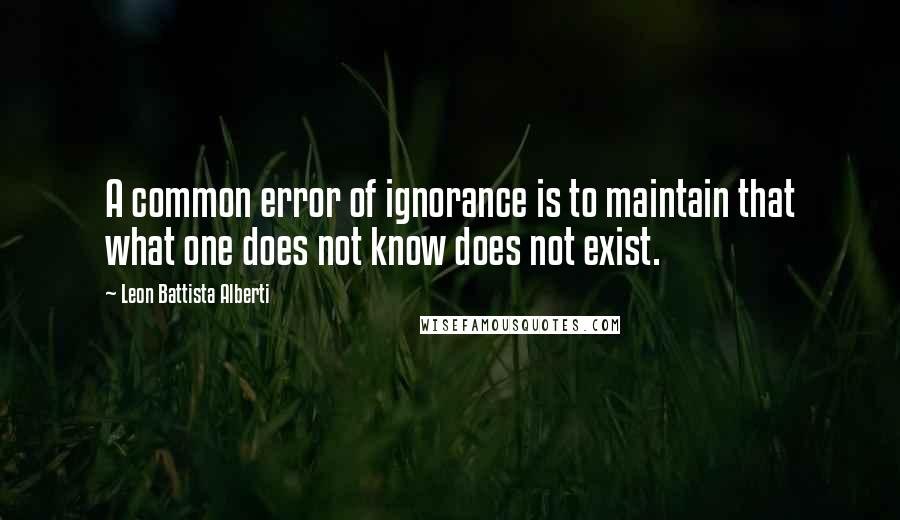 Leon Battista Alberti Quotes: A common error of ignorance is to maintain that what one does not know does not exist.