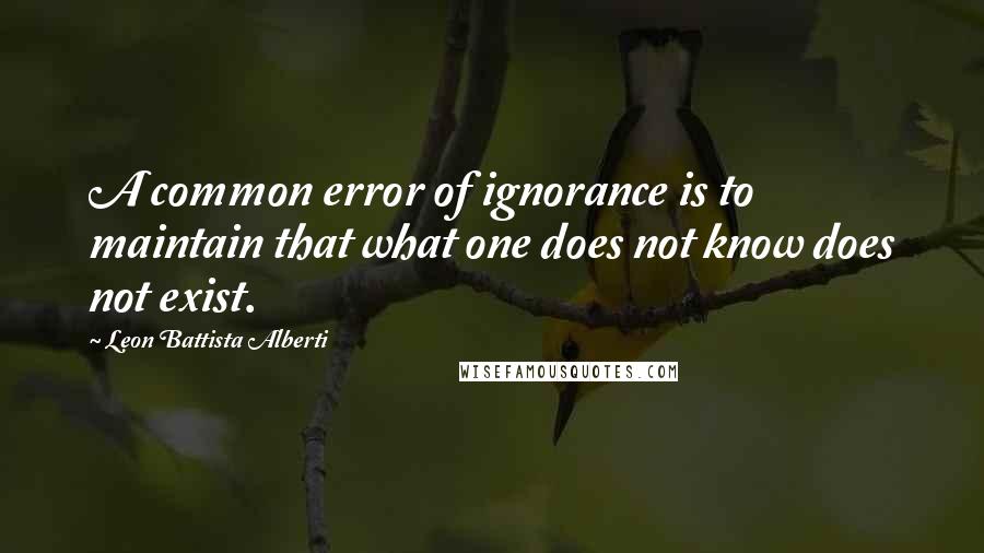 Leon Battista Alberti Quotes: A common error of ignorance is to maintain that what one does not know does not exist.