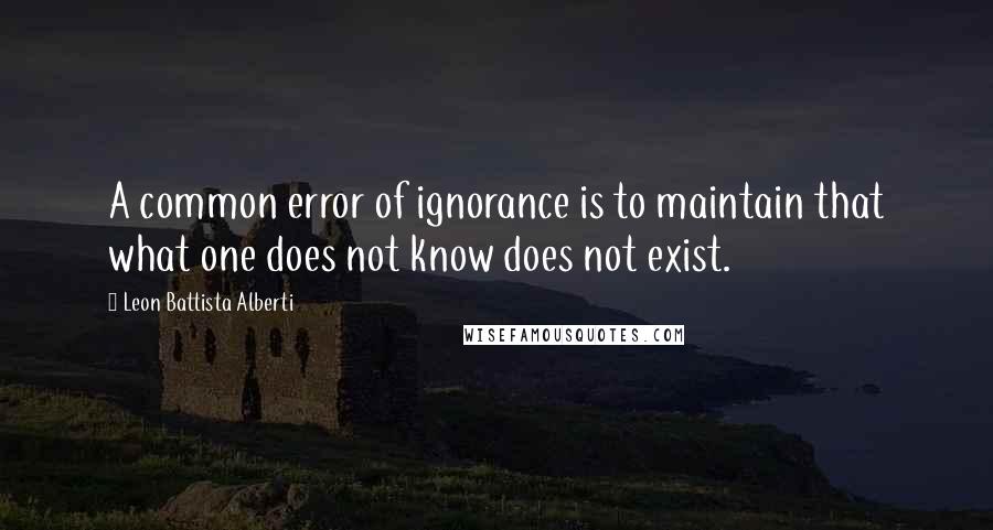 Leon Battista Alberti Quotes: A common error of ignorance is to maintain that what one does not know does not exist.