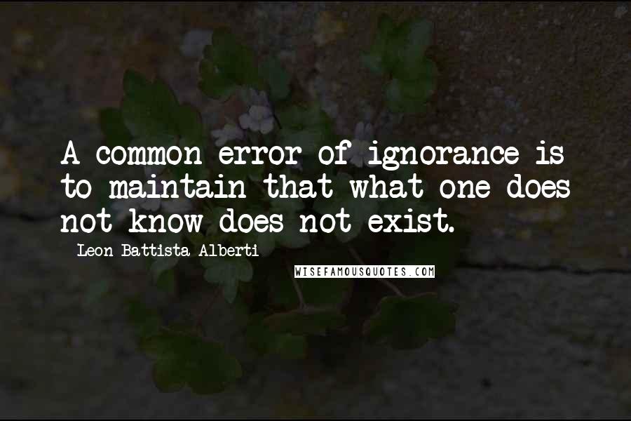 Leon Battista Alberti Quotes: A common error of ignorance is to maintain that what one does not know does not exist.