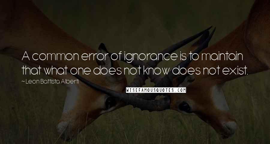 Leon Battista Alberti Quotes: A common error of ignorance is to maintain that what one does not know does not exist.