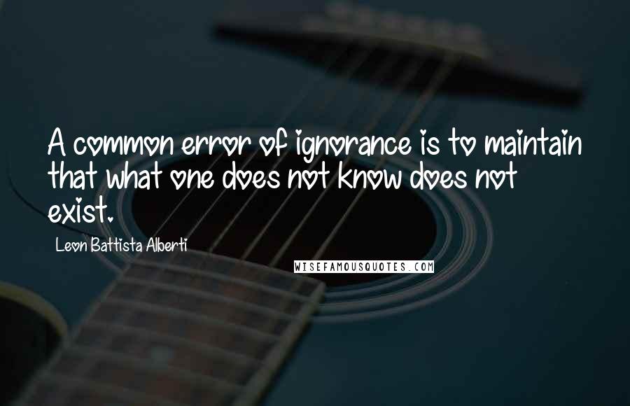 Leon Battista Alberti Quotes: A common error of ignorance is to maintain that what one does not know does not exist.