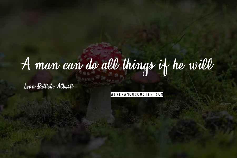 Leon Battista Alberti Quotes: A man can do all things if he will.