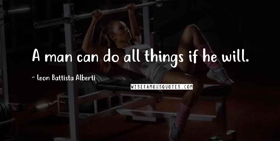 Leon Battista Alberti Quotes: A man can do all things if he will.