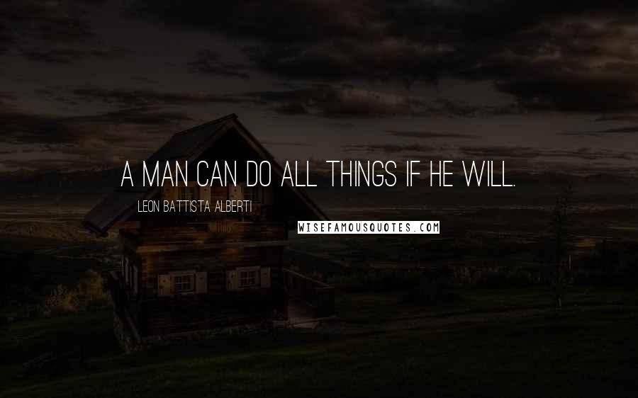 Leon Battista Alberti Quotes: A man can do all things if he will.