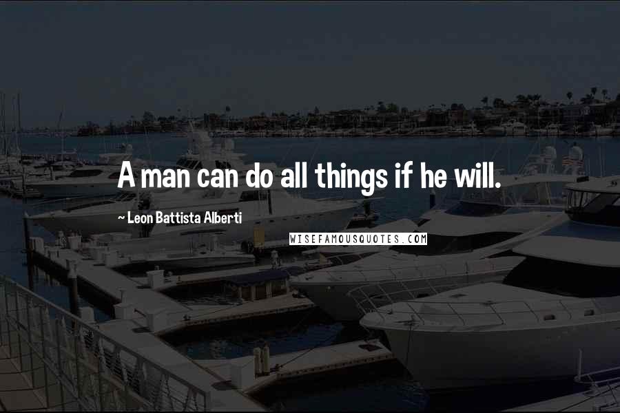 Leon Battista Alberti Quotes: A man can do all things if he will.