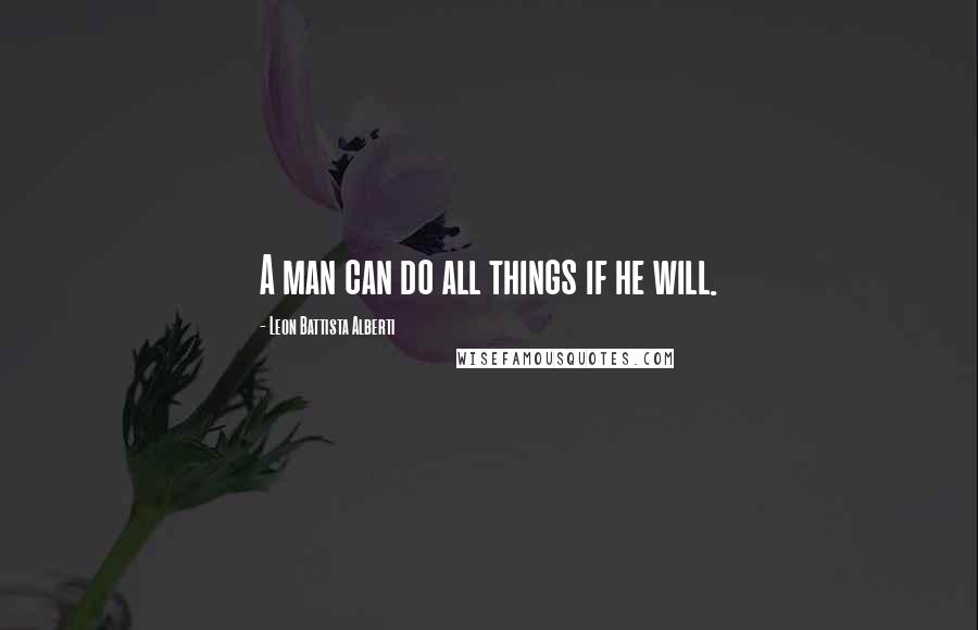 Leon Battista Alberti Quotes: A man can do all things if he will.