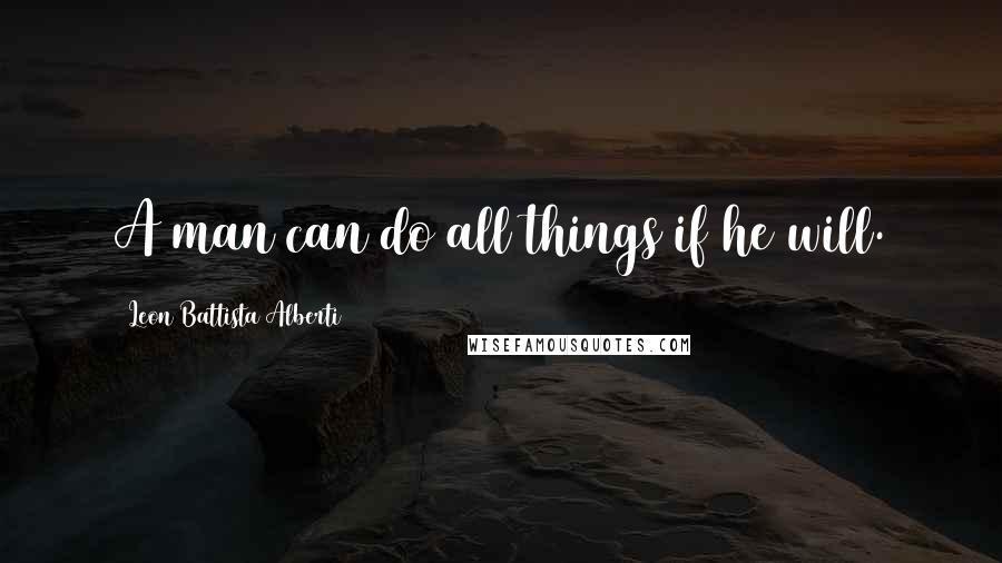 Leon Battista Alberti Quotes: A man can do all things if he will.