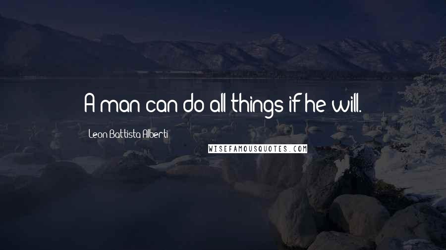 Leon Battista Alberti Quotes: A man can do all things if he will.