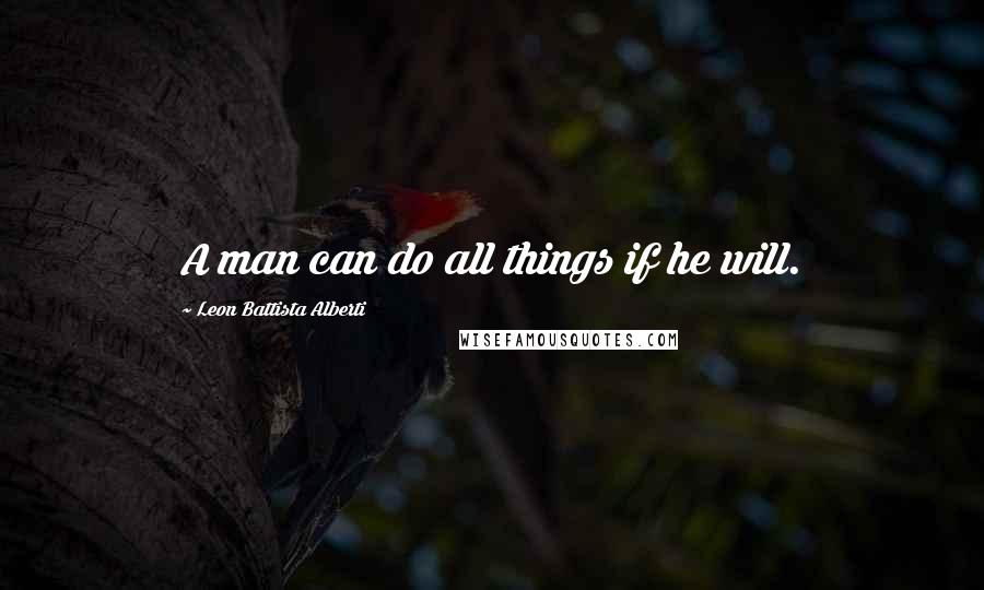 Leon Battista Alberti Quotes: A man can do all things if he will.