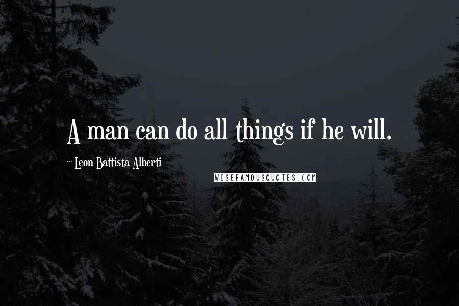 Leon Battista Alberti Quotes: A man can do all things if he will.