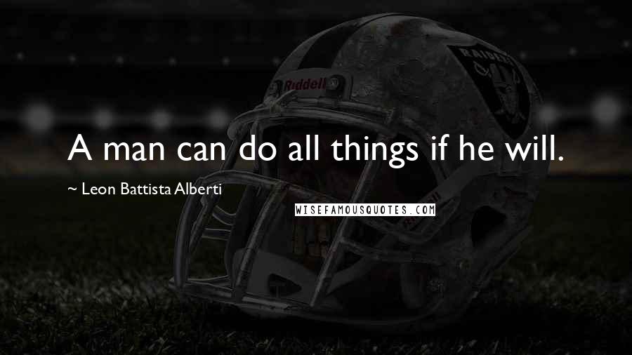 Leon Battista Alberti Quotes: A man can do all things if he will.