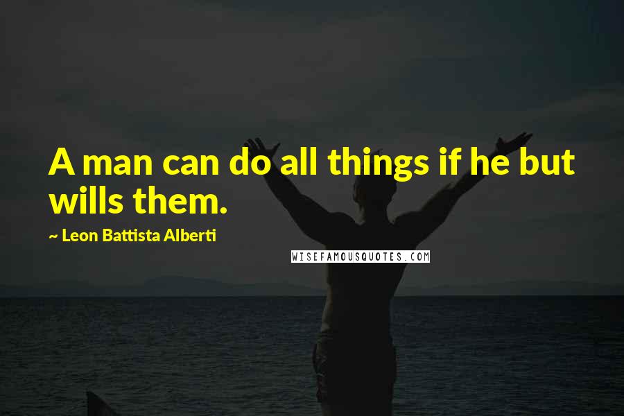 Leon Battista Alberti Quotes: A man can do all things if he but wills them.
