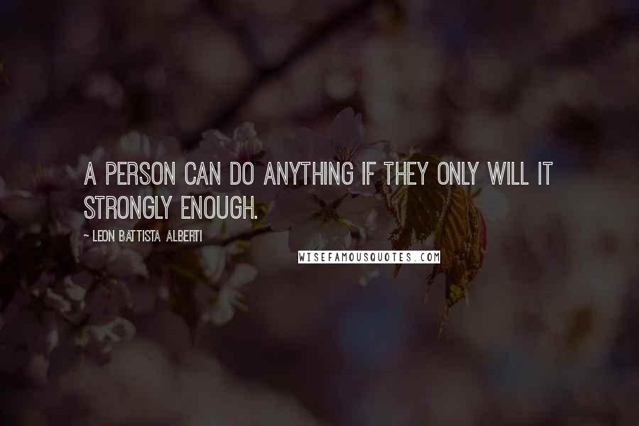 Leon Battista Alberti Quotes: A person can do anything if they only will it strongly enough.