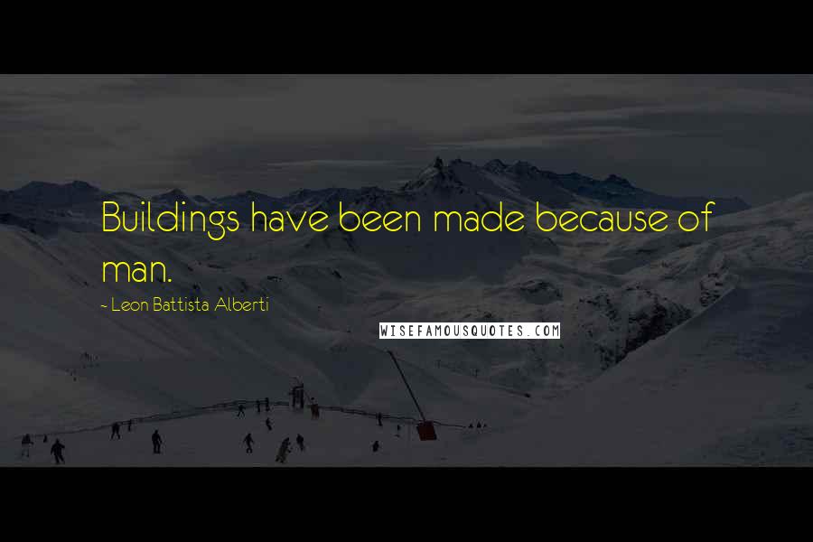 Leon Battista Alberti Quotes: Buildings have been made because of man.