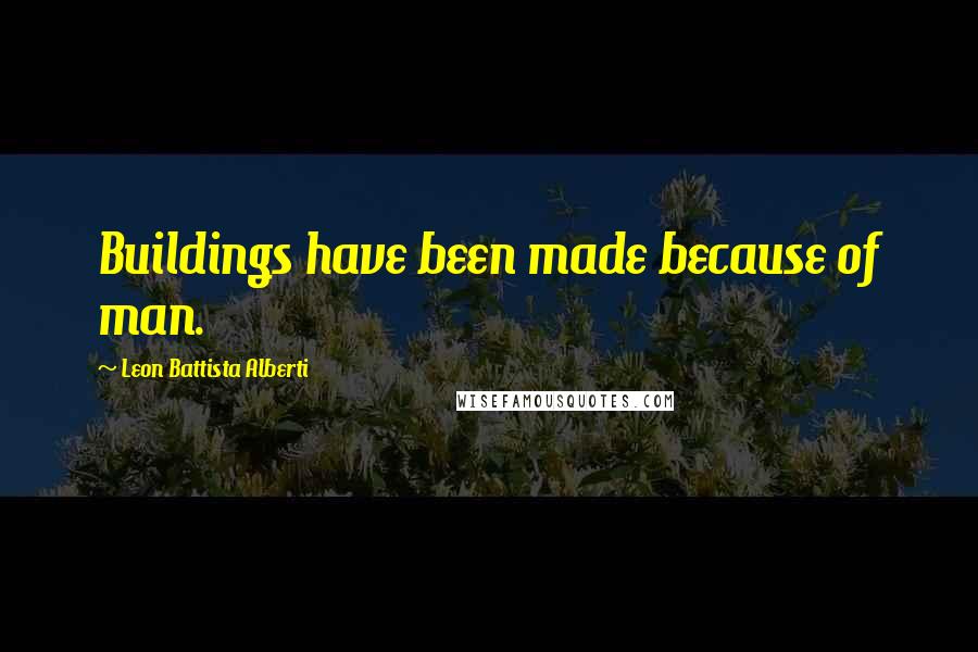 Leon Battista Alberti Quotes: Buildings have been made because of man.