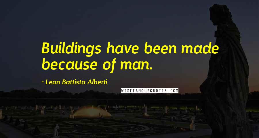 Leon Battista Alberti Quotes: Buildings have been made because of man.