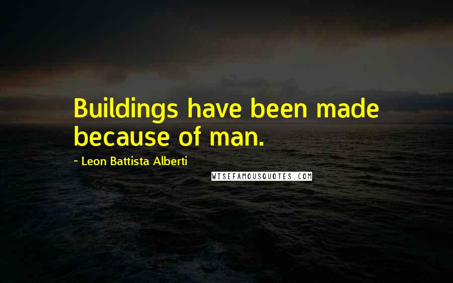 Leon Battista Alberti Quotes: Buildings have been made because of man.