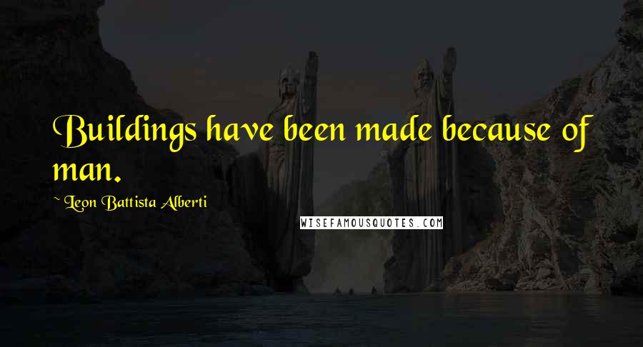 Leon Battista Alberti Quotes: Buildings have been made because of man.