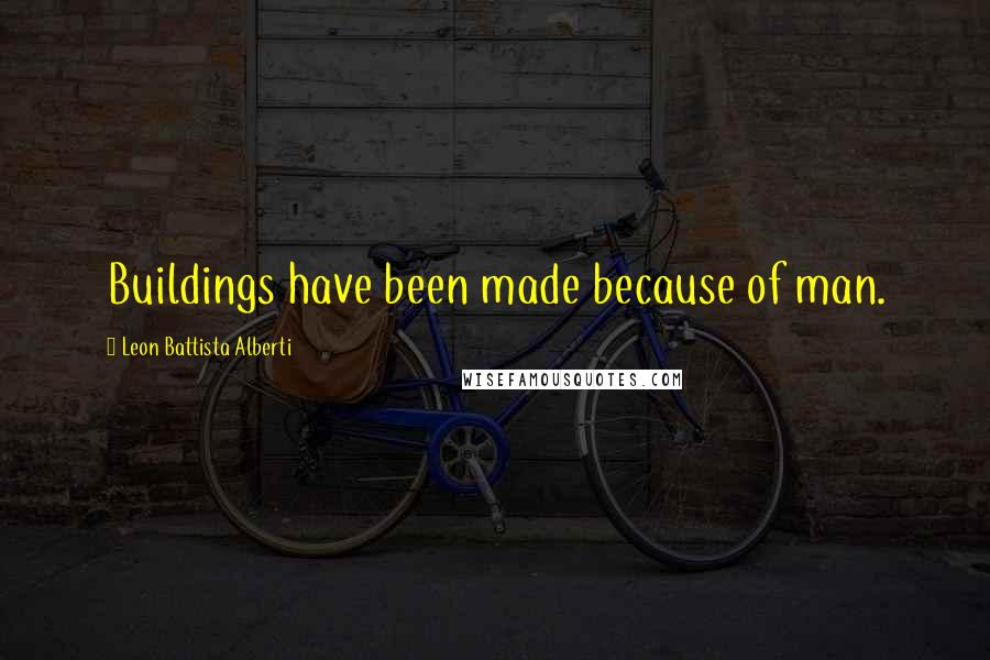 Leon Battista Alberti Quotes: Buildings have been made because of man.