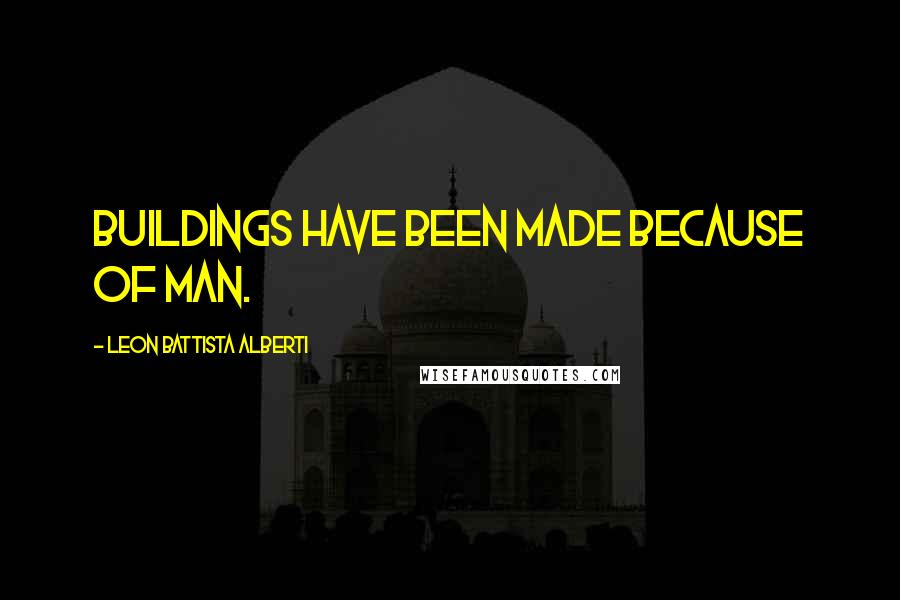 Leon Battista Alberti Quotes: Buildings have been made because of man.