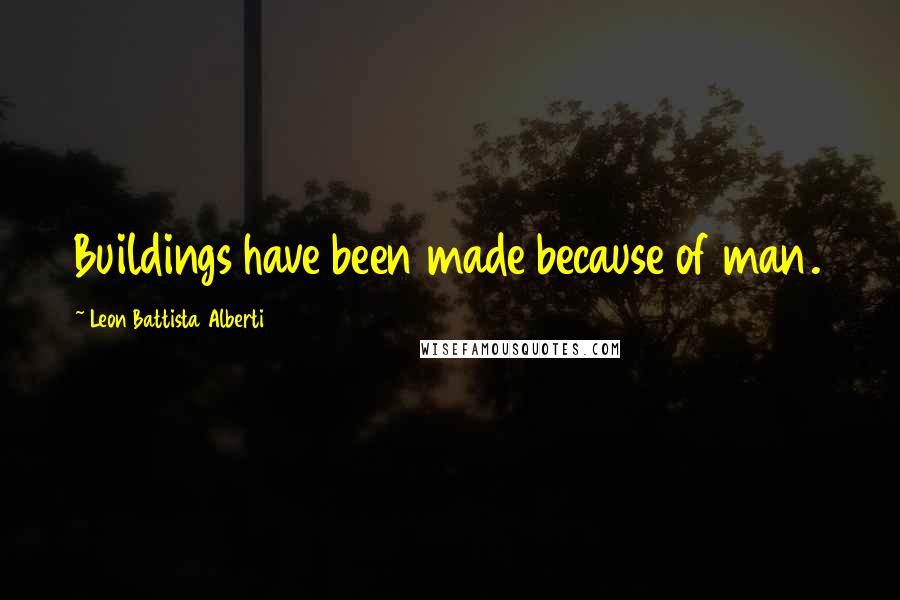 Leon Battista Alberti Quotes: Buildings have been made because of man.