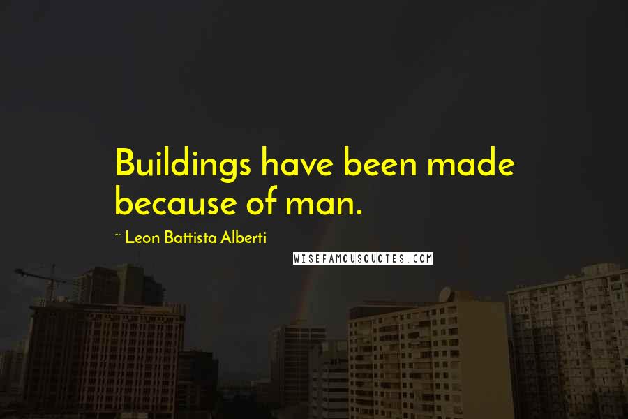 Leon Battista Alberti Quotes: Buildings have been made because of man.