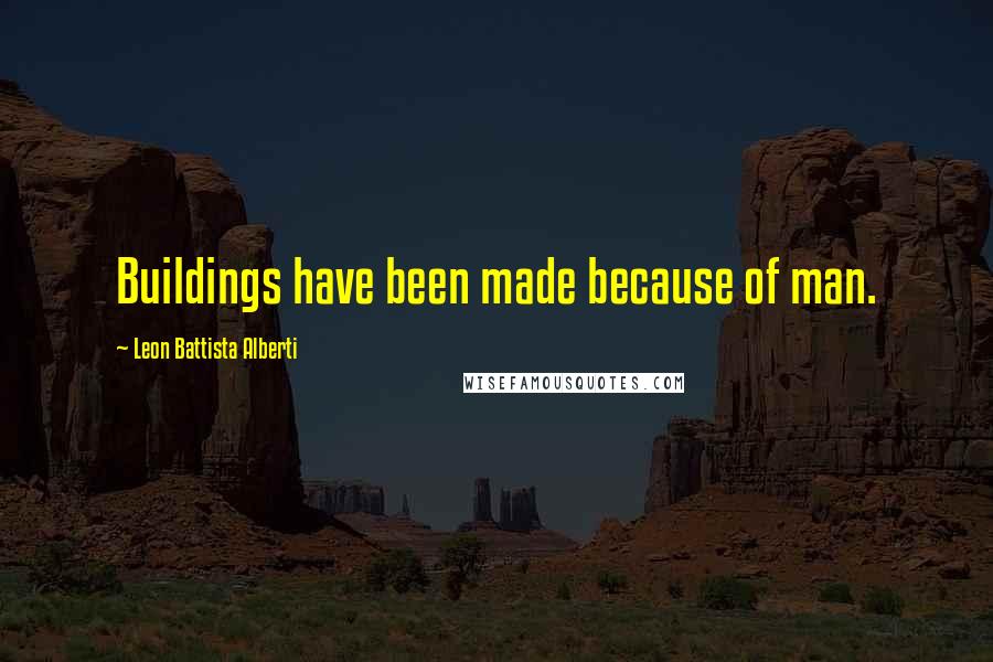 Leon Battista Alberti Quotes: Buildings have been made because of man.