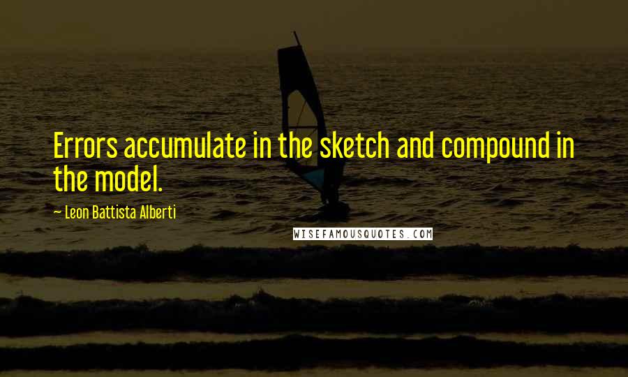 Leon Battista Alberti Quotes: Errors accumulate in the sketch and compound in the model.