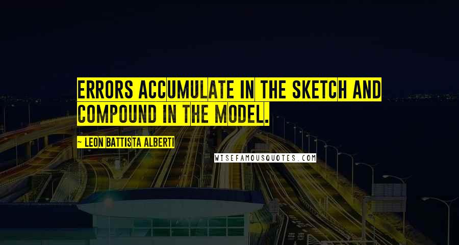 Leon Battista Alberti Quotes: Errors accumulate in the sketch and compound in the model.
