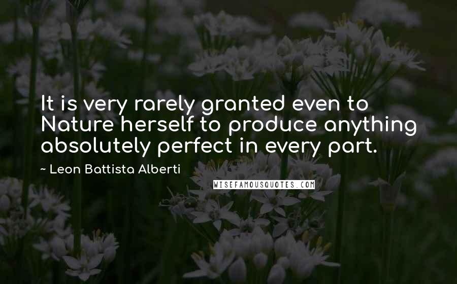 Leon Battista Alberti Quotes: It is very rarely granted even to Nature herself to produce anything absolutely perfect in every part.