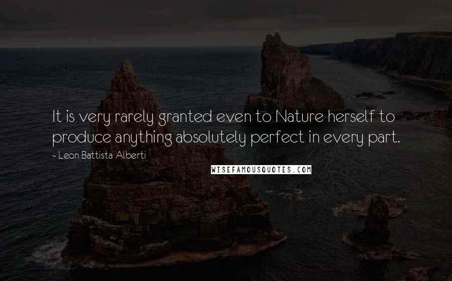 Leon Battista Alberti Quotes: It is very rarely granted even to Nature herself to produce anything absolutely perfect in every part.