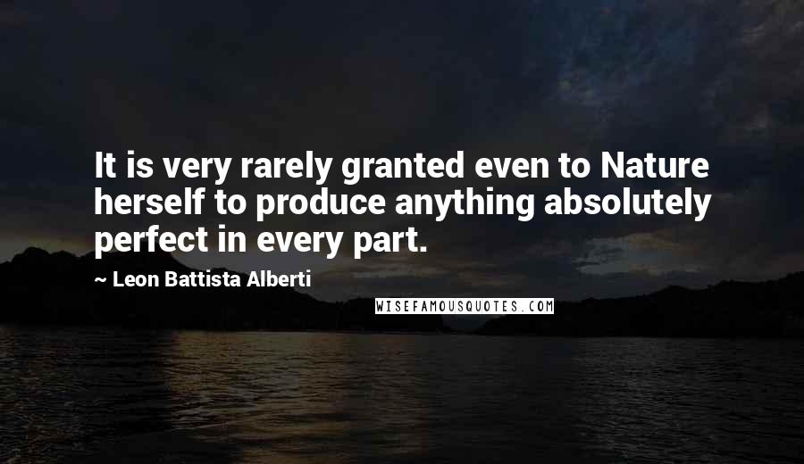 Leon Battista Alberti Quotes: It is very rarely granted even to Nature herself to produce anything absolutely perfect in every part.