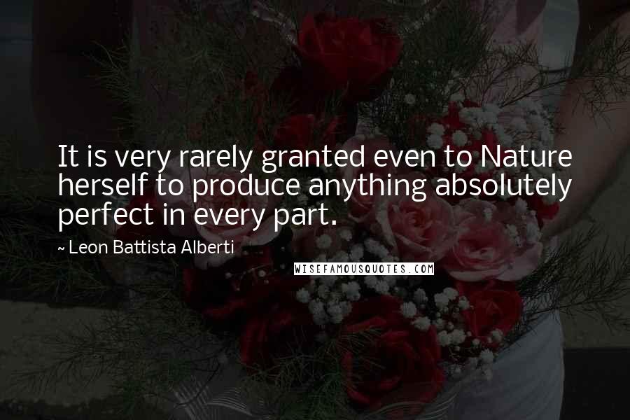 Leon Battista Alberti Quotes: It is very rarely granted even to Nature herself to produce anything absolutely perfect in every part.