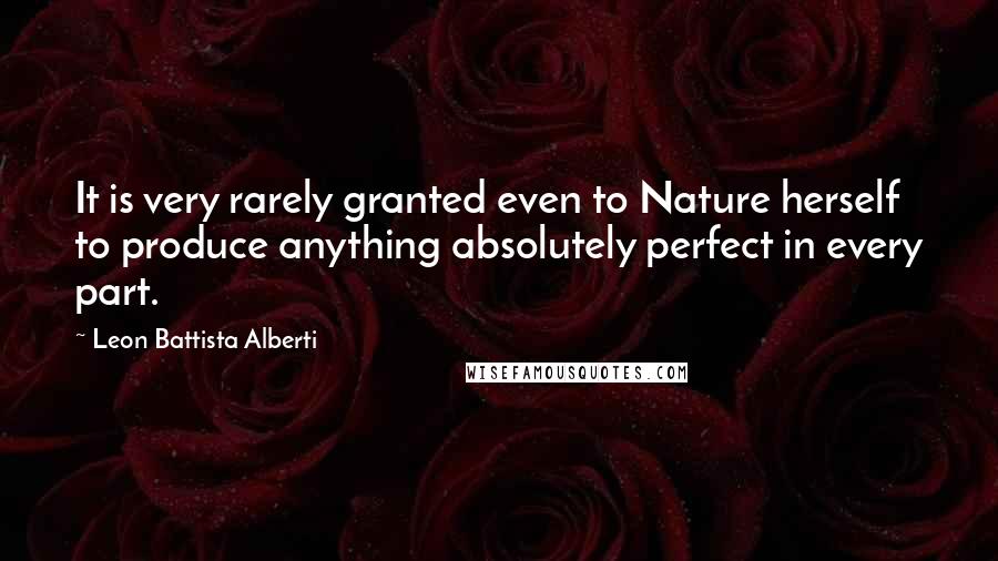 Leon Battista Alberti Quotes: It is very rarely granted even to Nature herself to produce anything absolutely perfect in every part.