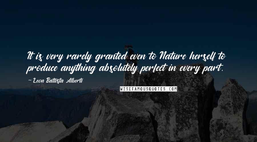 Leon Battista Alberti Quotes: It is very rarely granted even to Nature herself to produce anything absolutely perfect in every part.