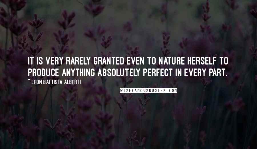 Leon Battista Alberti Quotes: It is very rarely granted even to Nature herself to produce anything absolutely perfect in every part.