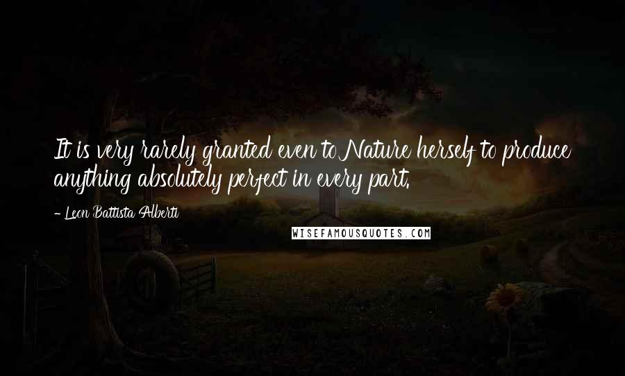 Leon Battista Alberti Quotes: It is very rarely granted even to Nature herself to produce anything absolutely perfect in every part.