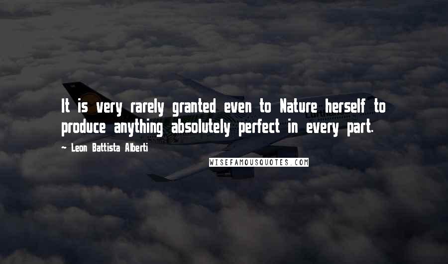 Leon Battista Alberti Quotes: It is very rarely granted even to Nature herself to produce anything absolutely perfect in every part.