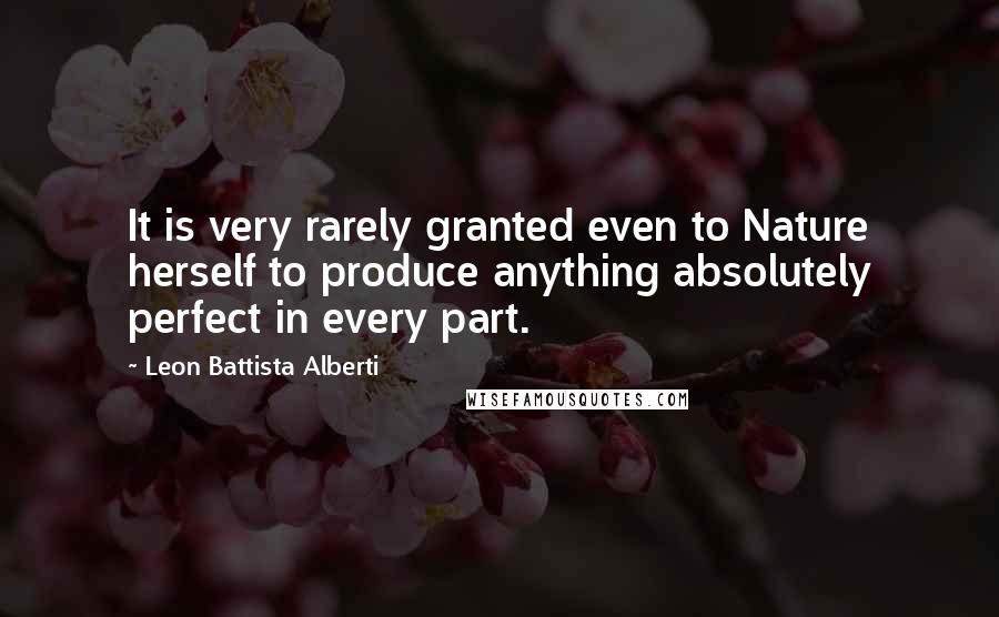 Leon Battista Alberti Quotes: It is very rarely granted even to Nature herself to produce anything absolutely perfect in every part.