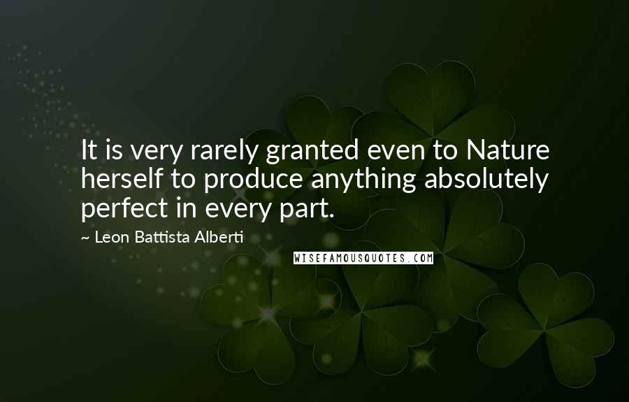 Leon Battista Alberti Quotes: It is very rarely granted even to Nature herself to produce anything absolutely perfect in every part.