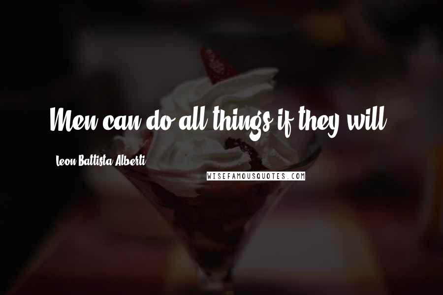 Leon Battista Alberti Quotes: Men can do all things if they will.