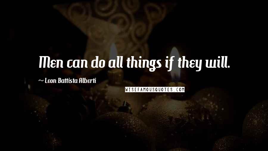 Leon Battista Alberti Quotes: Men can do all things if they will.