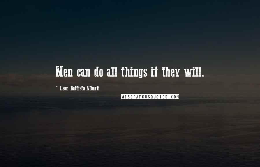 Leon Battista Alberti Quotes: Men can do all things if they will.