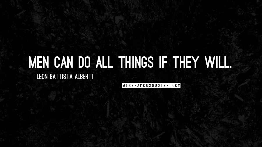 Leon Battista Alberti Quotes: Men can do all things if they will.
