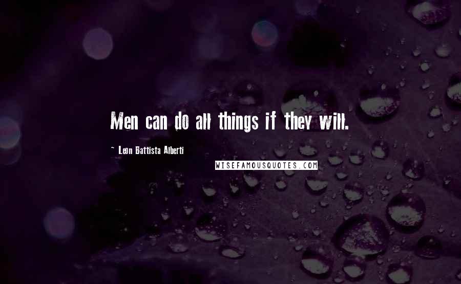 Leon Battista Alberti Quotes: Men can do all things if they will.